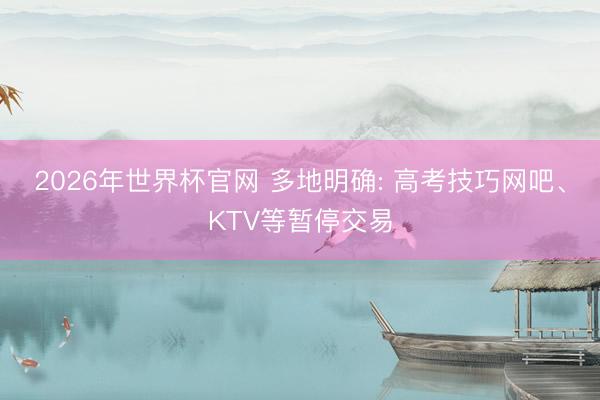 2026年世界杯官网 多地明确: 高考技巧网吧、KTV等暂停交易