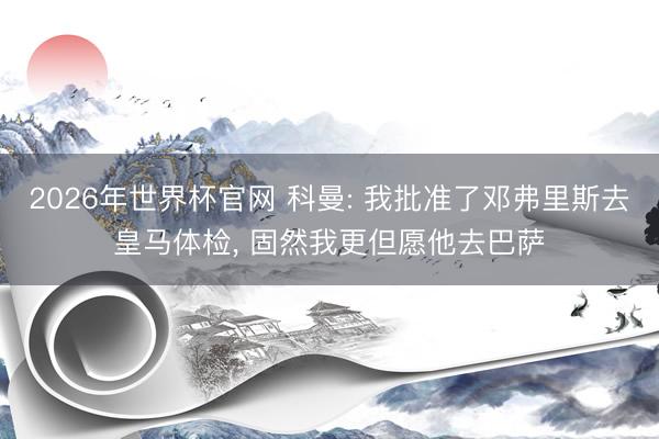2026年世界杯官网 科曼: 我批准了邓弗里斯去皇马体检， 固然我更但愿他去巴萨