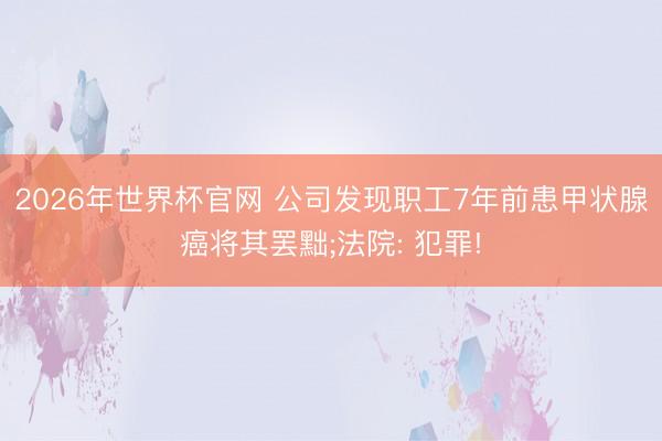 2026年世界杯官网 公司发现职工7年前患甲状腺癌将其罢黜;法院: 犯罪!