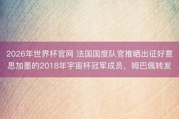 2026年世界杯官网 法国国度队官推晒出征好意思加墨的2018年宇宙杯冠军成员，姆巴佩转发