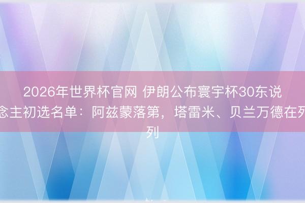 2026年世界杯官网 伊朗公布寰宇杯30东说念主初选名单:阿兹蒙落第,塔雷米、贝兰万德在列