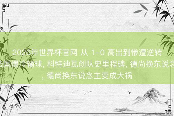 2026年世界杯官网 从 1-0 高出到惨遭逆转! 寰宇第一法国爆冷输球， 科特迪瓦创队史里程碑， 德尚换东说念主变成大祸