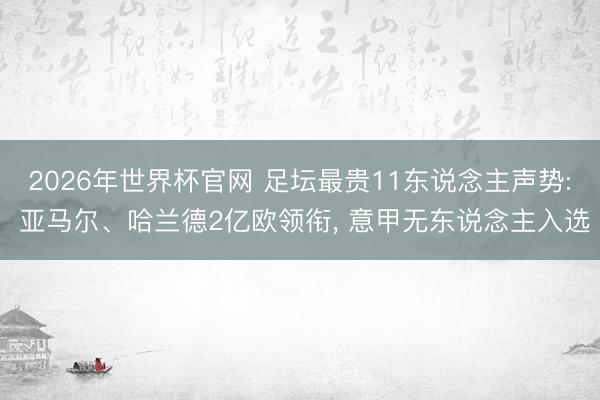 2026年世界杯官网 足坛最贵11东说念主声势: 亚马尔、哈兰德2亿欧领衔， 意甲无东说念主入选