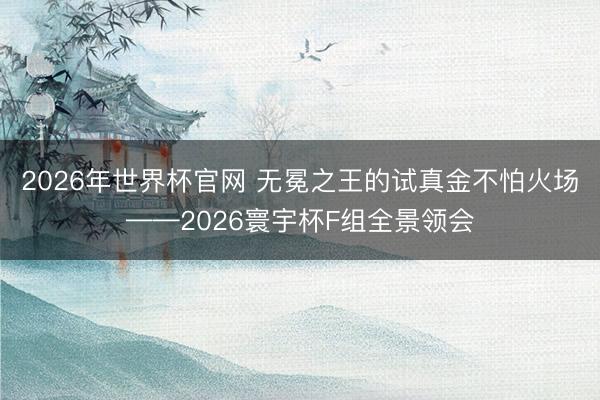 2026年世界杯官网 无冕之王的试真金不怕火场——2026寰宇杯F组全景领会
