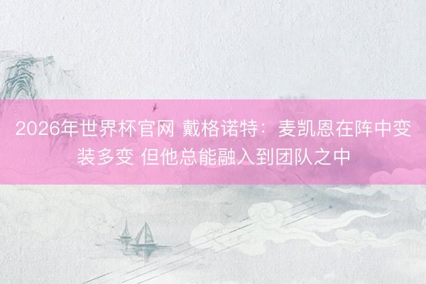 2026年世界杯官网 戴格诺特：麦凯恩在阵中变装多变 但他总能融入到团队之中