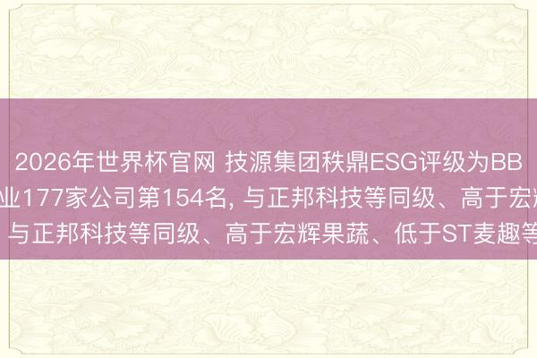 2026年世界杯官网 技源集团秩鼎ESG评级为BB， 位居GICS三级食物行业177家公司第154名， 与正邦科技等同级、高于宏辉果蔬、低于ST麦趣等
