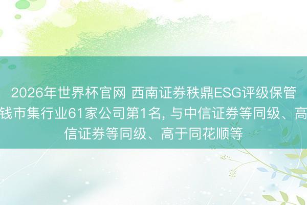 2026年世界杯官网 西南证券秩鼎ESG评级保管AA, 位居本钱市集行业61家公司第1名, 与中信证券等同级、高于同花顺等