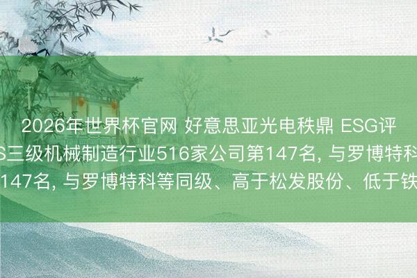 2026年世界杯官网 好意思亚光电秩鼎 ESG评级保管A级， 位居GICS三级机械制造行业516家公司第147名， 与罗博特科等同级、高于松发股份、低于铁拓机械等