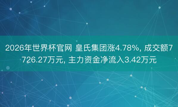 2026年世界杯官网 皇氏集团涨4.78%， 成交额7726.27万元， 主力资金净流入3.42万元