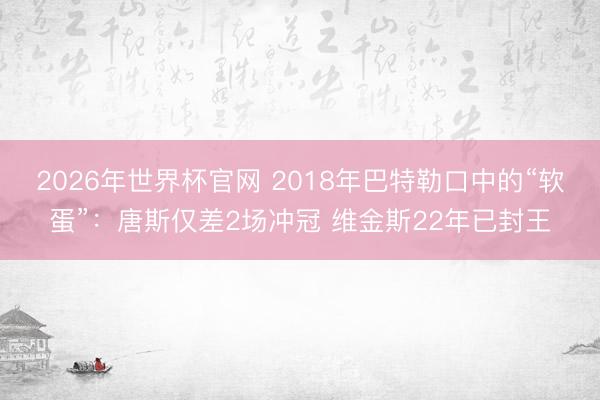 2026年世界杯官网 2018年巴特勒口中的“软蛋”：唐斯仅差2场冲冠 维金斯22年已封王