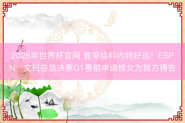 2026年世界杯官网 曾带给科内特好运！ESPN：文班在总决赛G1赛前申请修女为我方祷告