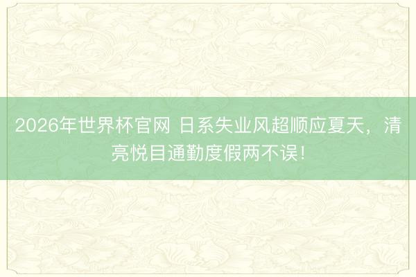 2026年世界杯官网 日系失业风超顺应夏天，清亮悦目通勤度假两不误！