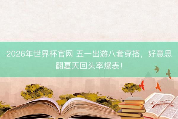 2026年世界杯官网 五一出游八套穿搭，好意思翻夏天回头率爆表！