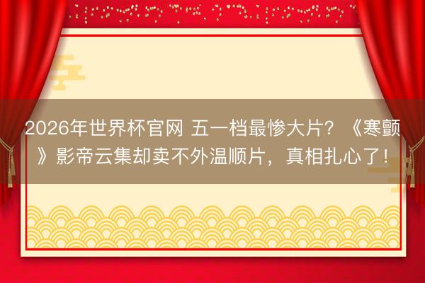 2026年世界杯官网 五一档最惨大片？《寒颤》影帝云集却卖不外温顺片，真相扎心了！