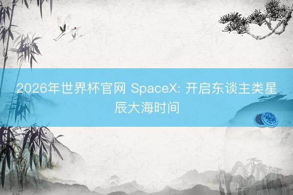 2026年世界杯官网 SpaceX: 开启东谈主类星辰大海时间
