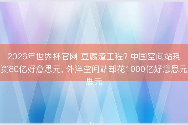 2026年世界杯官网 豆腐渣工程? 中国空间站耗资80亿好意思元， 外洋空间站却花1000亿好意思元