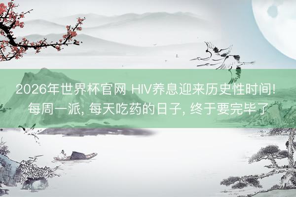 2026年世界杯官网 HIV养息迎来历史性时间! 每周一派， 每天吃药的日子， 终于要完毕了