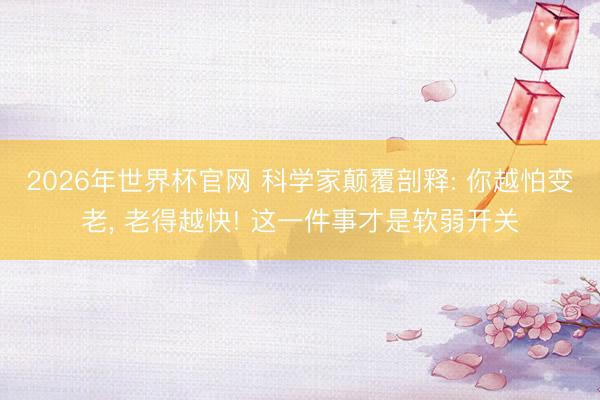 2026年世界杯官网 科学家颠覆剖释: 你越怕变老， 老得越快! 这一件事才是软弱开关