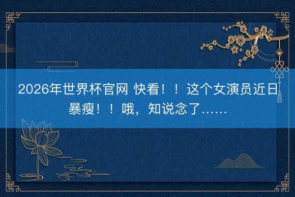 2026年世界杯官网 快看！！这个女演员近日暴瘦！！哦，知说念了……
