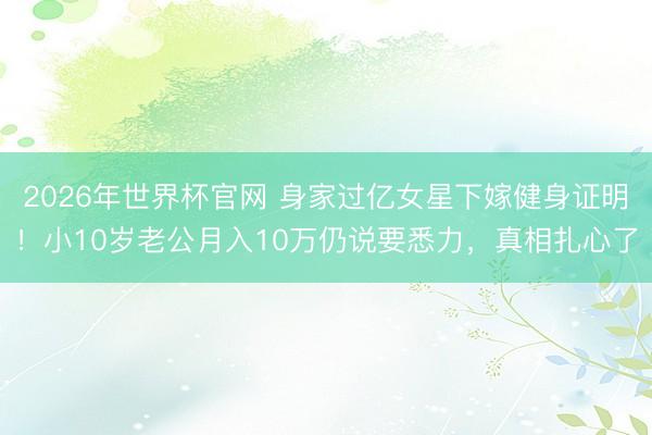 2026年世界杯官网 身家过亿女星下嫁健身证明！小10岁老公月入10万仍说要悉力，真相扎心了
