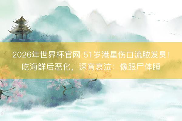 2026年世界杯官网 51岁港星伤口流脓发臭！吃海鲜后恶化，深宵哀泣：像跟尸体睡