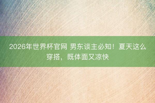 2026年世界杯官网 男东谈主必知！夏天这么穿搭，既体面又凉快