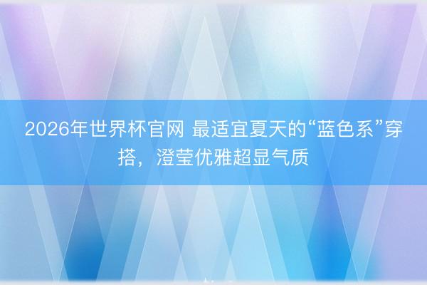 2026年世界杯官网 最适宜夏天的“蓝色系”穿搭，澄莹优雅超显气质