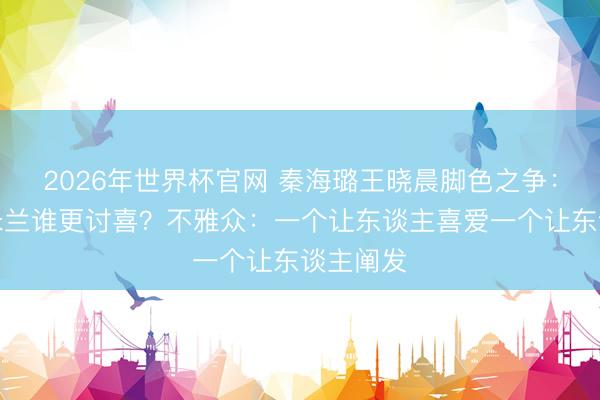 2026年世界杯官网 秦海璐王晓晨脚色之争：花彩香米兰谁更讨喜？不雅众：一个让东谈主喜爱一个让东谈主阐发