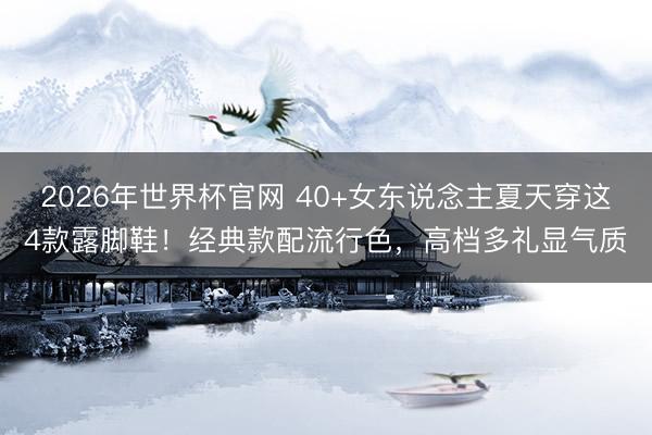 2026年世界杯官网 40+女东说念主夏天穿这4款露脚鞋！经典款配流行色，高档多礼显气质
