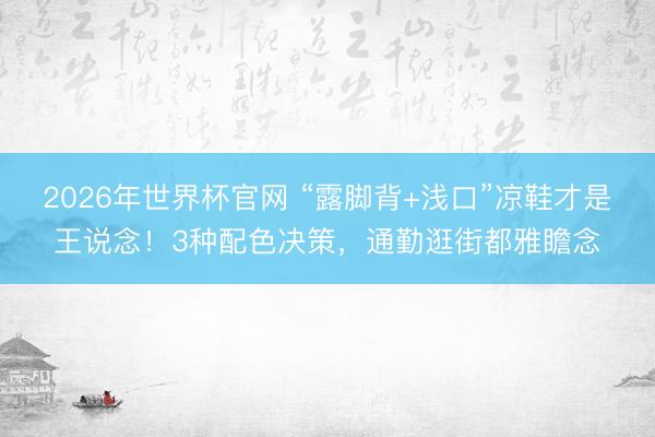2026年世界杯官网 “露脚背+浅口”凉鞋才是王说念！3种配色决策，通勤逛街都雅瞻念