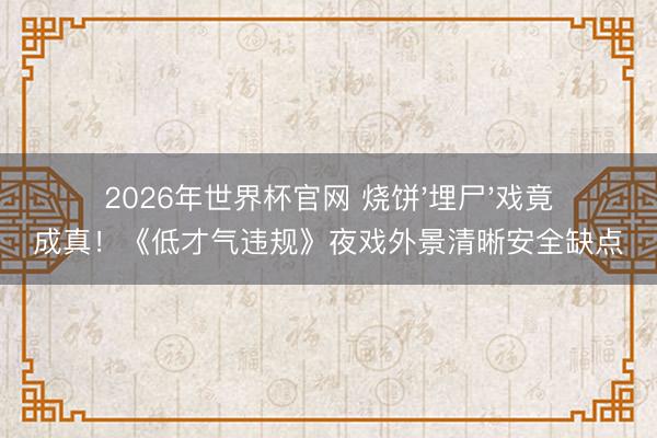 2026年世界杯官网 烧饼'埋尸'戏竟成真！《低才气违规》夜戏外景清晰安全缺点