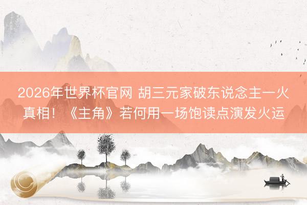 2026年世界杯官网 胡三元家破东说念主一火真相！《主角》若何用一场饱读点演发火运