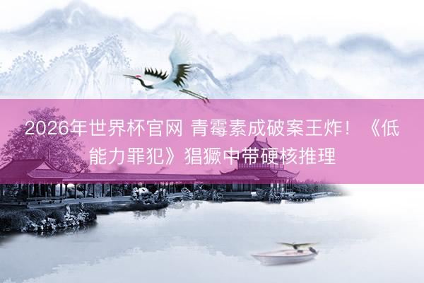 2026年世界杯官网 青霉素成破案王炸！《低能力罪犯》猖獗中带硬核推理