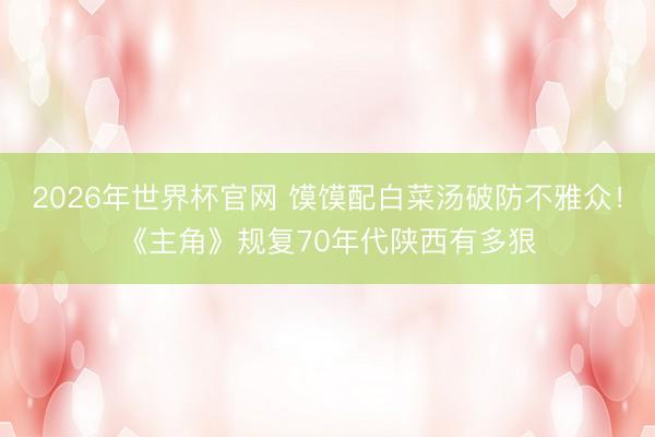 2026年世界杯官网 馍馍配白菜汤破防不雅众！《主角》规复70年代陕西有多狠