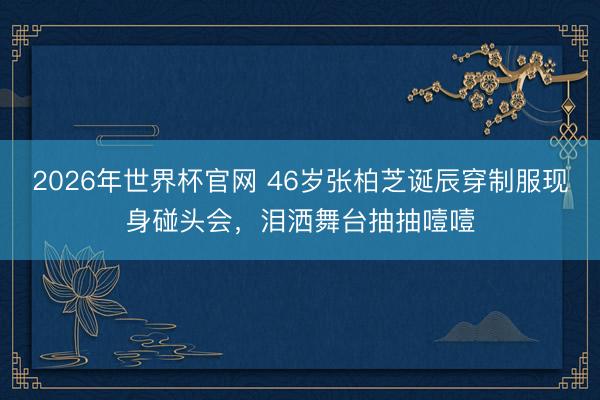 2026年世界杯官网 46岁张柏芝诞辰穿制服现身碰头会,泪洒舞台抽抽噎噎