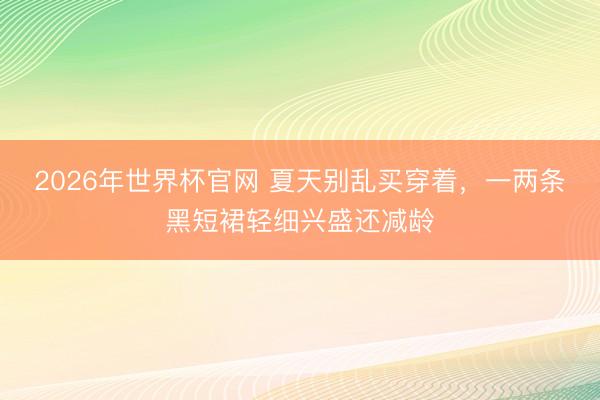 2026年世界杯官网 夏天别乱买穿着，一两条黑短裙轻细兴盛还减龄