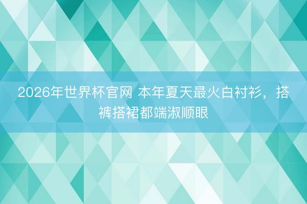 2026年世界杯官网 本年夏天最火白衬衫,搭裤搭裙都端淑顺眼