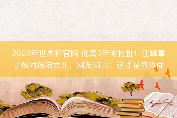 2026年世界杯官网 仳离3年零拉扯!汪峰章子怡同场陪女儿,网友泪目:这才是真体面