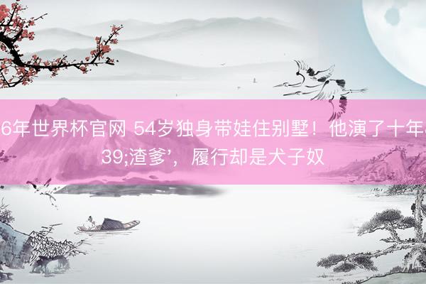 2026年世界杯官网 54岁独身带娃住别墅！他演了十年'渣爹'，履行却是犬子奴