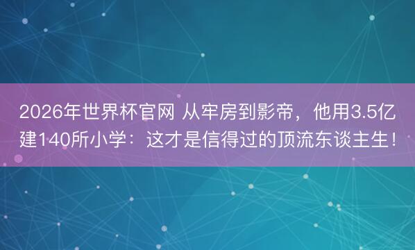 2026年世界杯官网 从牢房到影帝，他用3.5亿建140所小学：这才是信得过的顶流东谈主生！