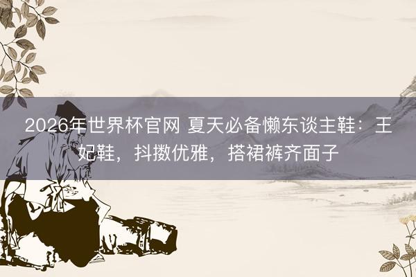 2026年世界杯官网 夏天必备懒东谈主鞋：王妃鞋，抖擞优雅，搭裙裤齐面子
