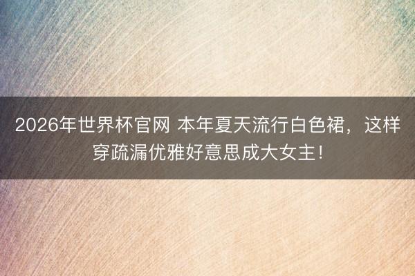 2026年世界杯官网 本年夏天流行白色裙，这样穿疏漏优雅好意思成大女主！