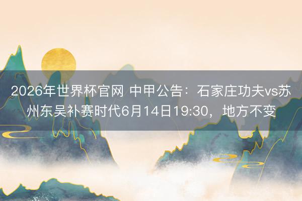 2026年世界杯官网 中甲公告：石家庄功夫vs苏州东吴补赛时代6月14日19:30，地方不变