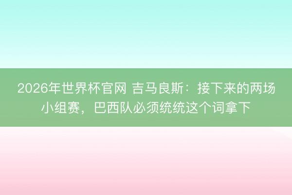 2026年世界杯官网 吉马良斯：接下来的两场小组赛，巴西队必须统统这个词拿下