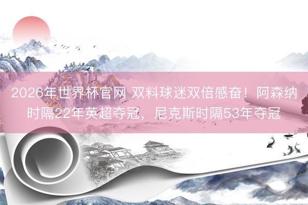 2026年世界杯官网 双料球迷双倍感奋！阿森纳时隔22年英超夺冠，尼克斯时隔53年夺冠
