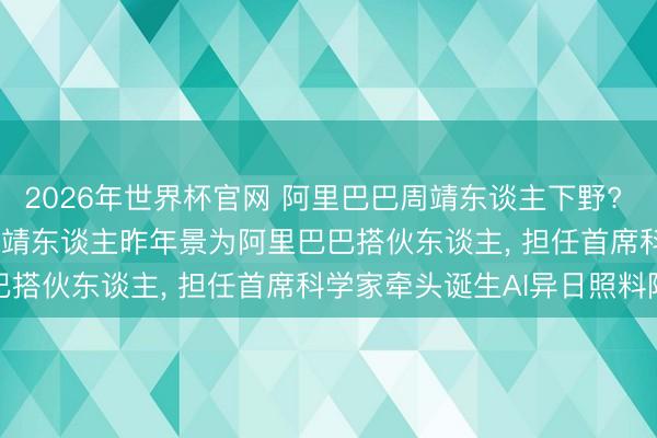 2026年世界杯官网 阿里巴巴周靖东谈主下野? 最新回复: 熟悉假话! 周靖东谈主昨年景为阿里巴巴搭伙东谈主， 担任首席科学家牵头诞生AI异日照料院