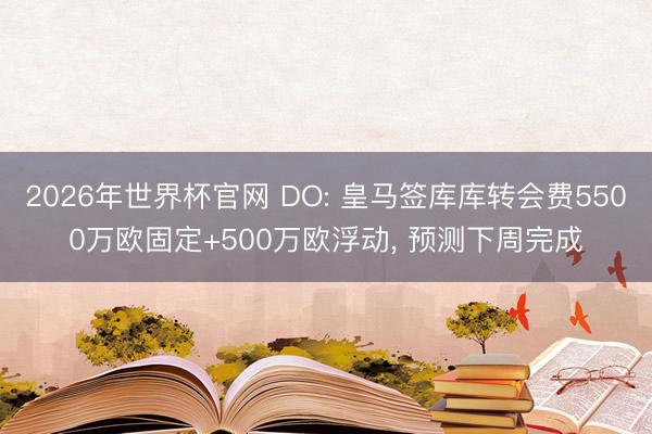 2026年世界杯官网 DO: 皇马签库库转会费5500万欧固定+500万欧浮动， 预测下周完成