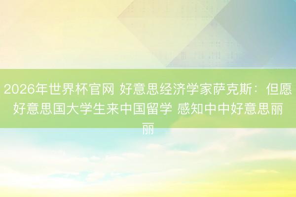 2026年世界杯官网 好意思经济学家萨克斯：但愿好意思国大学生来中国留学 感知中中好意思丽