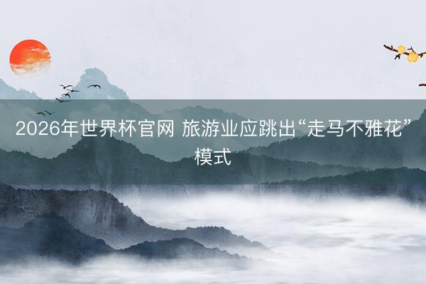 2026年世界杯官网 旅游业应跳出“走马不雅花”模式