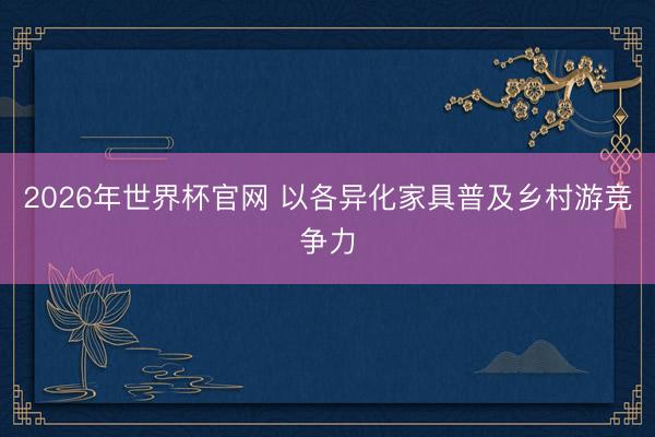 2026年世界杯官网 以各异化家具普及乡村游竞争力